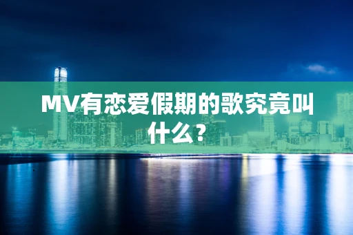 MV有恋爱假期的歌究竟叫什么？