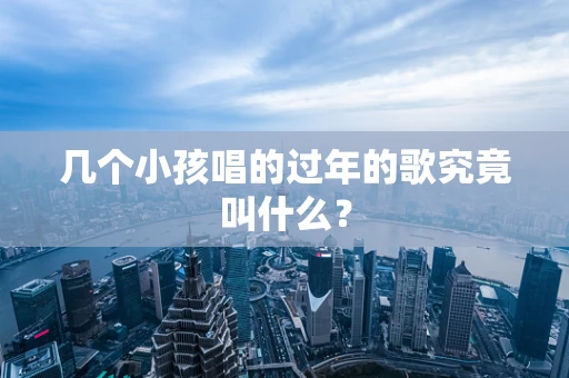 几个小孩唱的过年的歌究竟叫什么？