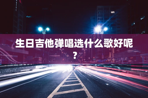 生日吉他弹唱选什么歌好呢？