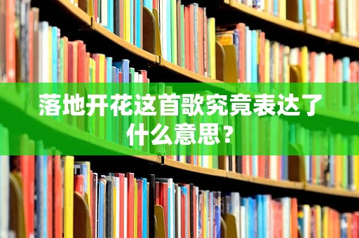 落地开花这首歌究竟表达了什么意思？