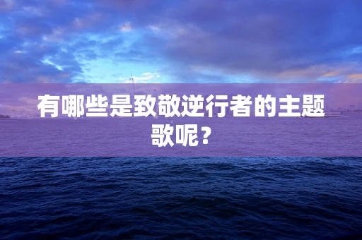 有哪些是致敬逆行者的主题歌呢？